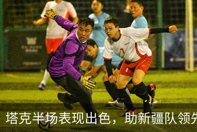 塔克半场表现出色，助新疆队领先广厦